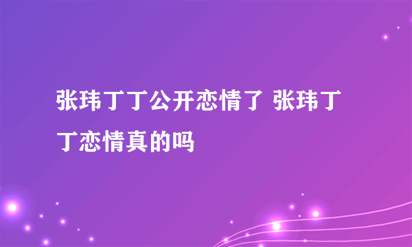 张玮丁丁公开恋情了 张玮丁丁恋情真的吗