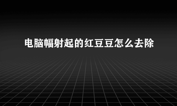 电脑幅射起的红豆豆怎么去除