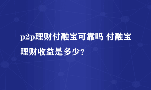 p2p理财付融宝可靠吗 付融宝理财收益是多少？