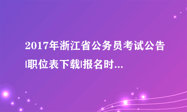 2017年浙江省公务员考试公告|职位表下载|报名时间等信息汇总