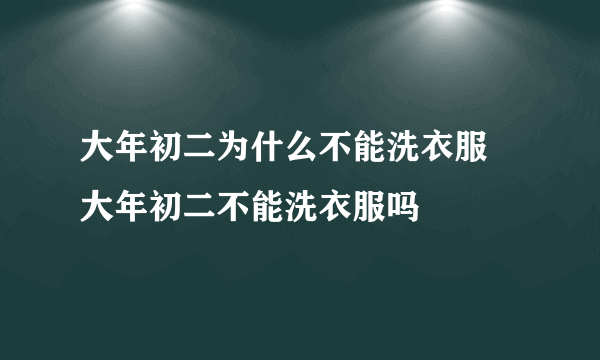 大年初二为什么不能洗衣服 大年初二不能洗衣服吗