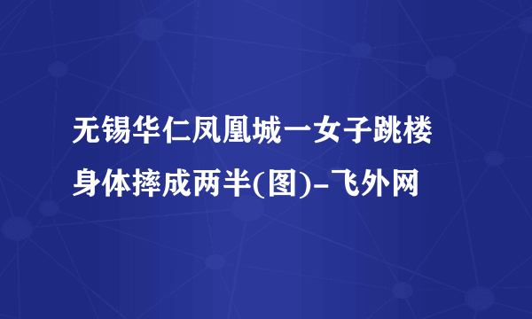 无锡华仁凤凰城一女子跳楼 身体摔成两半(图)-飞外网