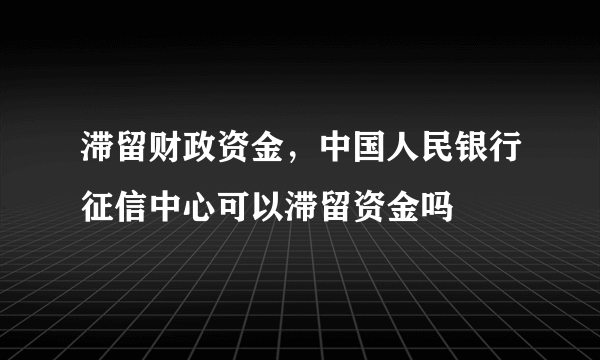 滞留财政资金，中国人民银行征信中心可以滞留资金吗