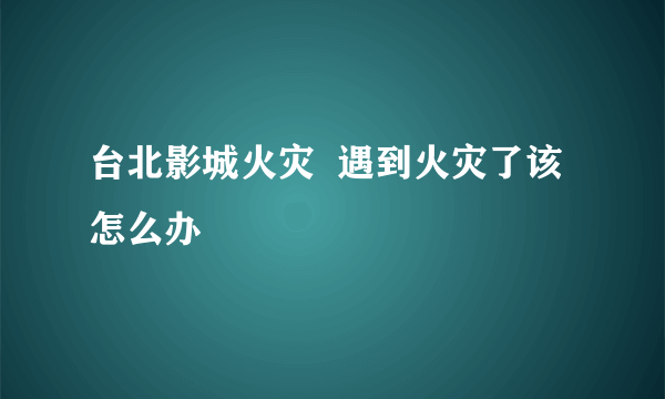 台北影城火灾  遇到火灾了该怎么办