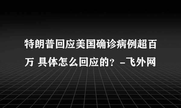 特朗普回应美国确诊病例超百万 具体怎么回应的？-飞外网