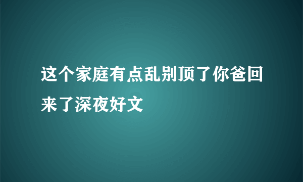 这个家庭有点乱别顶了你爸回来了深夜好文