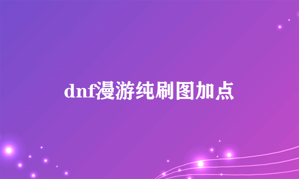 dnf漫游纯刷图加点