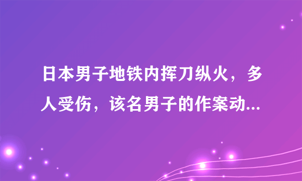 日本男子地铁内挥刀纵火，多人受伤，该名男子的作案动机是什么？