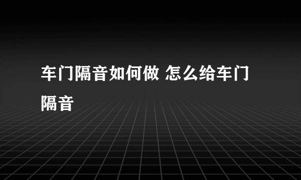 车门隔音如何做 怎么给车门隔音