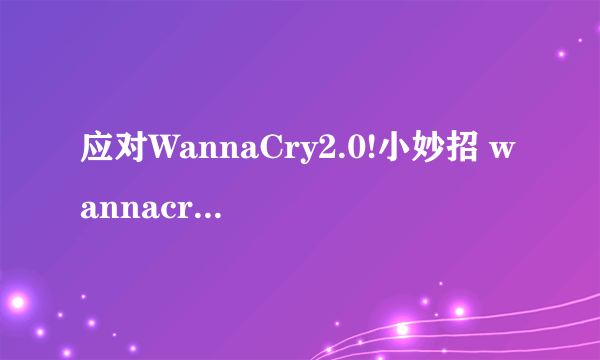 应对WannaCry2.0!小妙招 wannacry 2 0如何应对