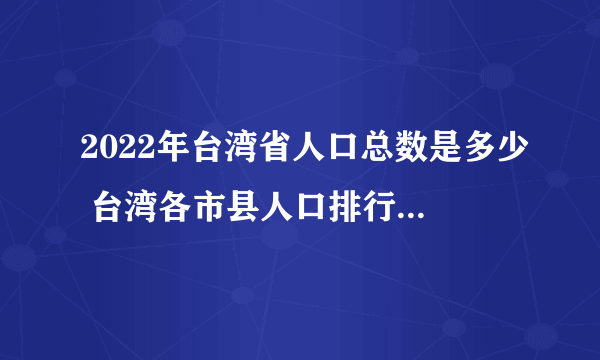 2022年台湾省人口总数是多少 台湾各市县人口排行榜 台湾哪个市县人口最多