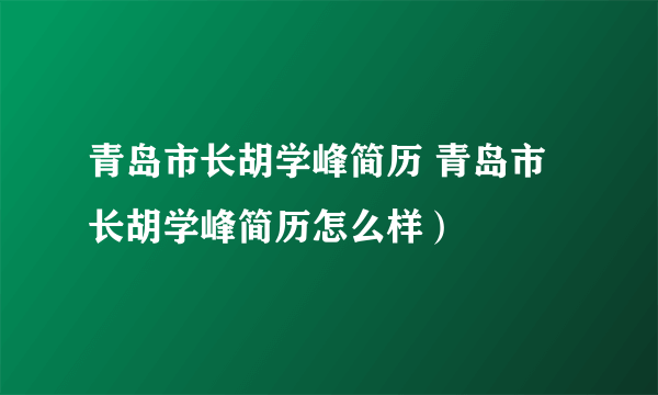 青岛市长胡学峰简历 青岛市长胡学峰简历怎么样）