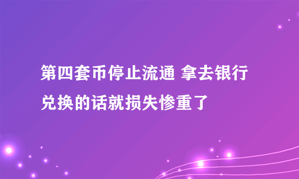 第四套币停止流通 拿去银行兑换的话就损失惨重了