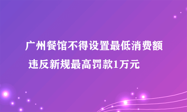 广州餐馆不得设置最低消费额 违反新规最高罚款1万元