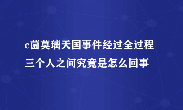 c菌莫璃天国事件经过全过程 三个人之间究竟是怎么回事