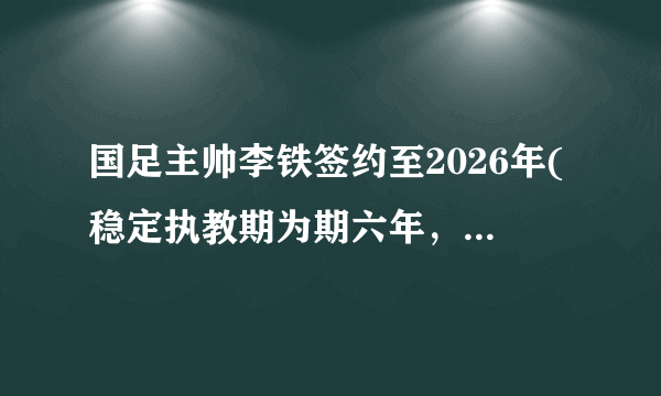 国足主帅李铁签约至2026年(稳定执教期为期六年，目标冲击世界杯！)