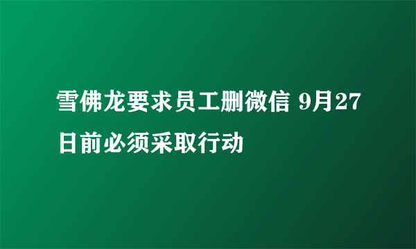 雪佛龙要求员工删微信 9月27日前必须采取行动