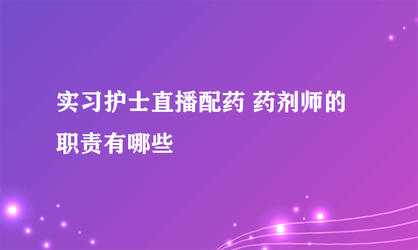 实习护士直播配药 药剂师的职责有哪些