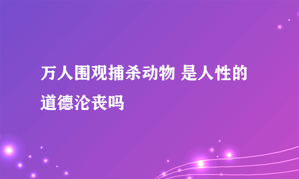 万人围观捕杀动物 是人性的道德沦丧吗