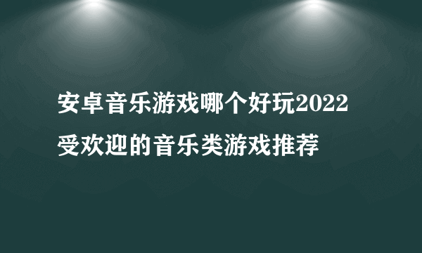 安卓音乐游戏哪个好玩2022 受欢迎的音乐类游戏推荐