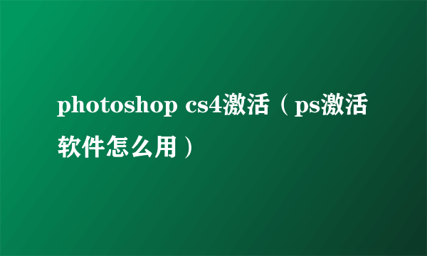 photoshop cs4激活（ps激活软件怎么用）