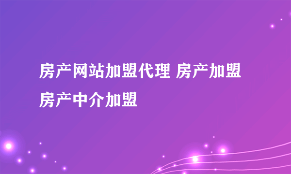 房产网站加盟代理 房产加盟房产中介加盟