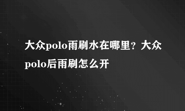 大众polo雨刷水在哪里？大众polo后雨刷怎么开