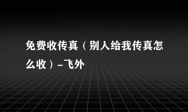 免费收传真（别人给我传真怎么收）-飞外