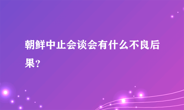 朝鲜中止会谈会有什么不良后果？