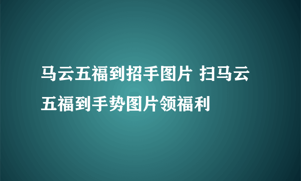 马云五福到招手图片 扫马云五福到手势图片领福利