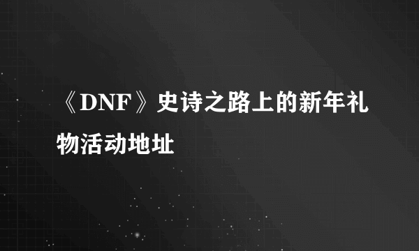 《DNF》史诗之路上的新年礼物活动地址