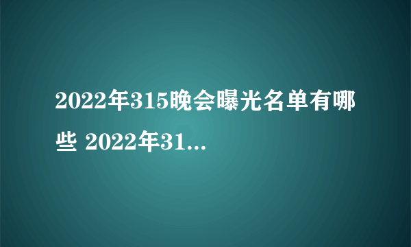 2022年315晚会曝光名单有哪些 2022年315晚会曝光名单大全