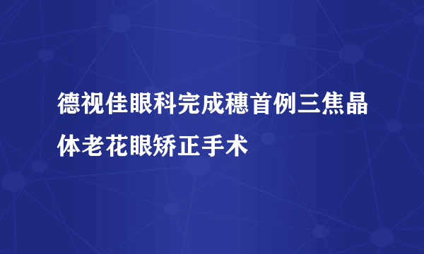 德视佳眼科完成穗首例三焦晶体老花眼矫正手术