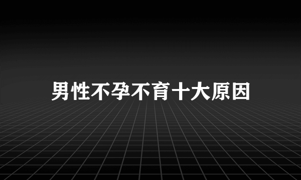 男性不孕不育十大原因