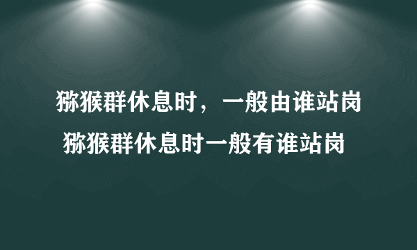 猕猴群休息时，一般由谁站岗 猕猴群休息时一般有谁站岗