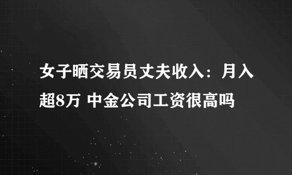 女子晒交易员丈夫收入：月入超8万 中金公司工资很高吗