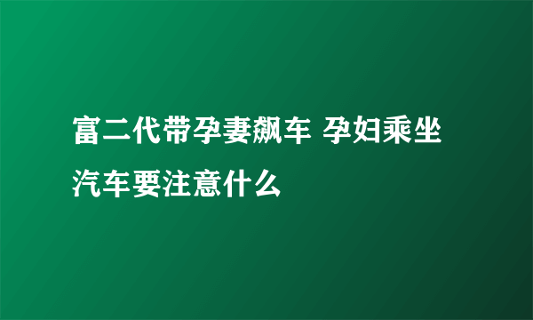 富二代带孕妻飙车 孕妇乘坐汽车要注意什么