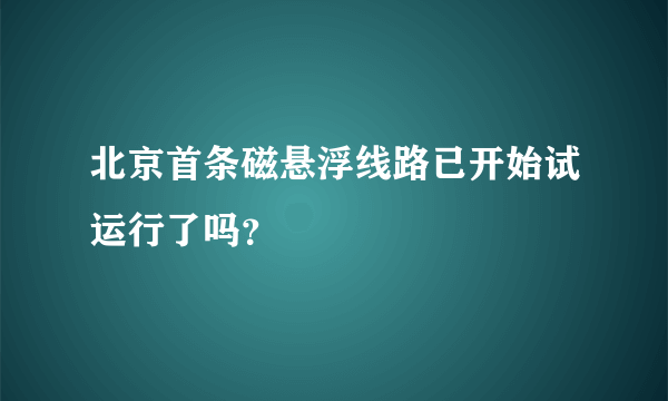 北京首条磁悬浮线路已开始试运行了吗？