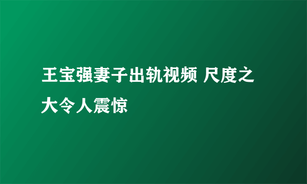 王宝强妻子出轨视频 尺度之大令人震惊