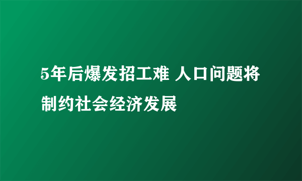 5年后爆发招工难 人口问题将制约社会经济发展