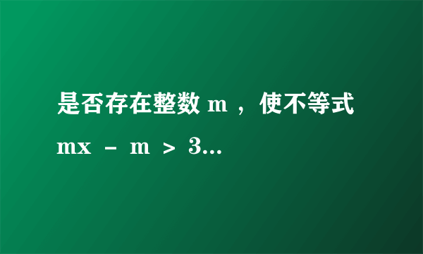 是否存在整数 m ，使不等式 mx － m ＞ 3 x ＋ 2 的解集为 x ＜－ 4 ？ 如果存在，请求出 m 的值；如果不存在，请说明理由．