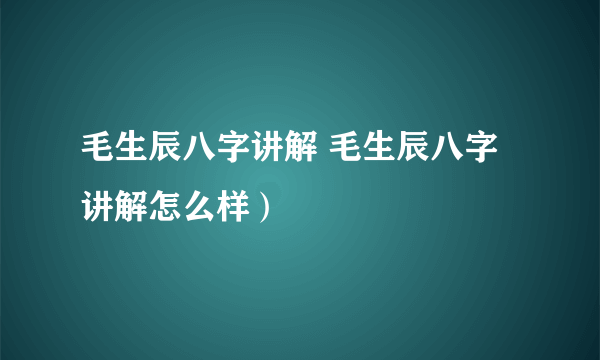 毛生辰八字讲解 毛生辰八字讲解怎么样）