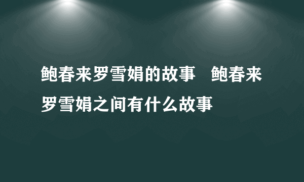 鲍春来罗雪娟的故事   鲍春来罗雪娟之间有什么故事