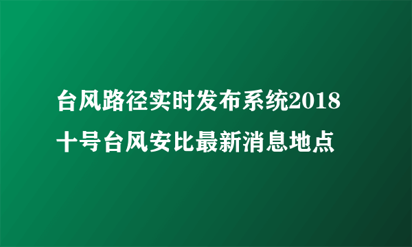 台风路径实时发布系统2018 十号台风安比最新消息地点