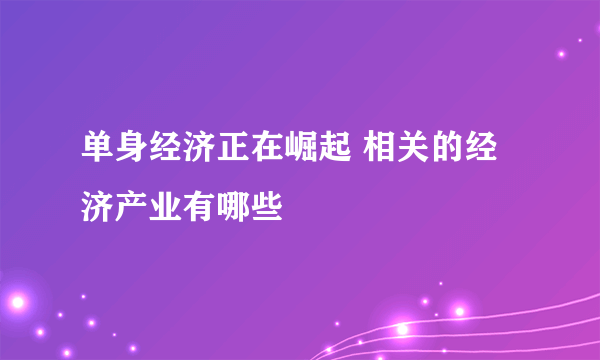 单身经济正在崛起 相关的经济产业有哪些