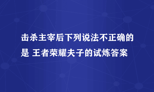 击杀主宰后下列说法不正确的是 王者荣耀夫子的试炼答案