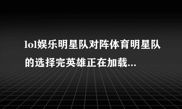 lol娱乐明星队对阵体育明星队的选择完英雄正在加载时放的音乐是什么