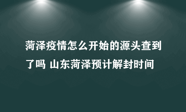 菏泽疫情怎么开始的源头查到了吗 山东菏泽预计解封时间