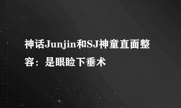 神话Junjin和SJ神童直面整容：是眼睑下垂术