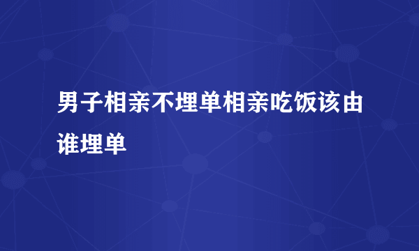 男子相亲不埋单相亲吃饭该由谁埋单